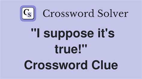 it must be true that crossword clue|I suppose its true! crossword clue .